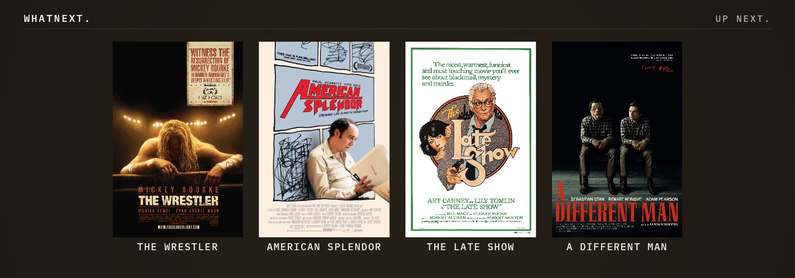 Try these: The Wrestler, American Splendor, The Late Show, and A Different Man